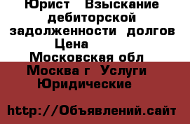 Юрист - Взыскание дебиторской задолженности, долгов! › Цена ­ 20 000 - Московская обл., Москва г. Услуги » Юридические   